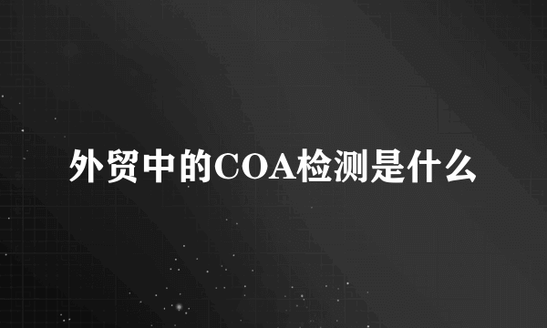 外贸中的COA检测是什么