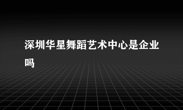 深圳华星舞蹈艺术中心是企业吗