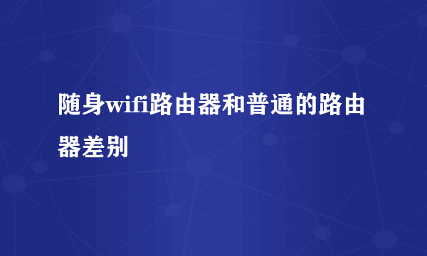 随身wifi路由器和普通的路由器差别