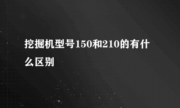 挖掘机型号150和210的有什么区别