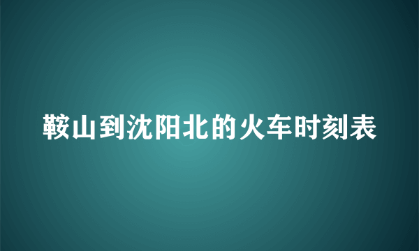 鞍山到沈阳北的火车时刻表