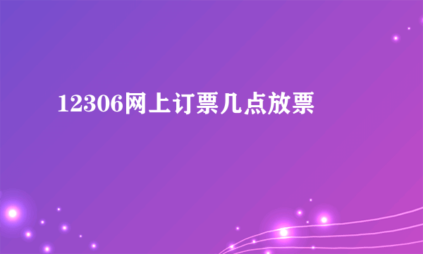 12306网上订票几点放票