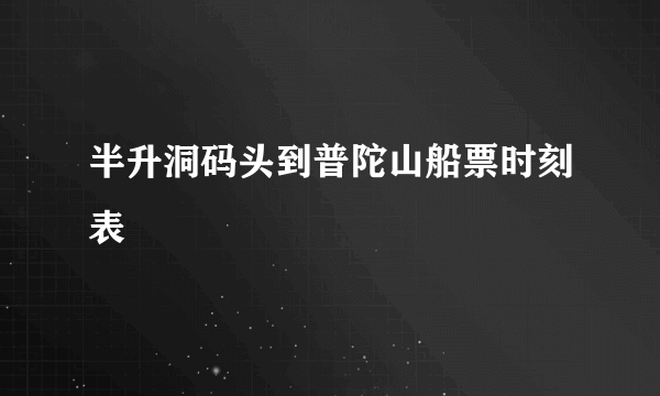 半升洞码头到普陀山船票时刻表