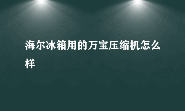 海尔冰箱用的万宝压缩机怎么样