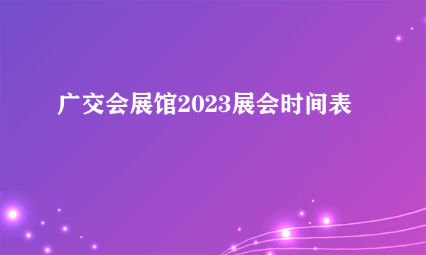 广交会展馆2023展会时间表