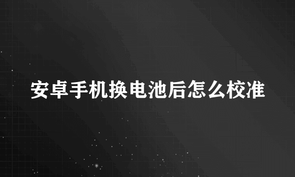 安卓手机换电池后怎么校准