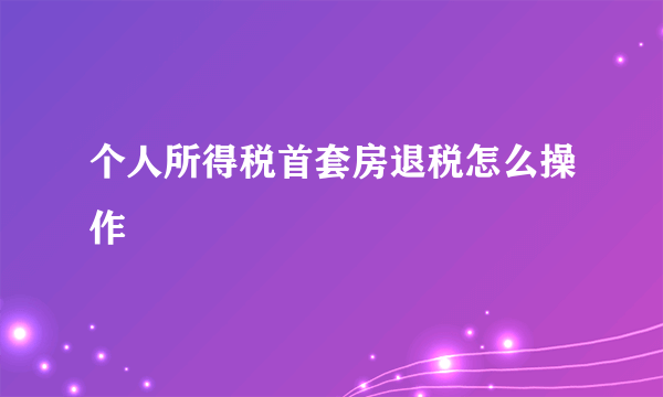 个人所得税首套房退税怎么操作