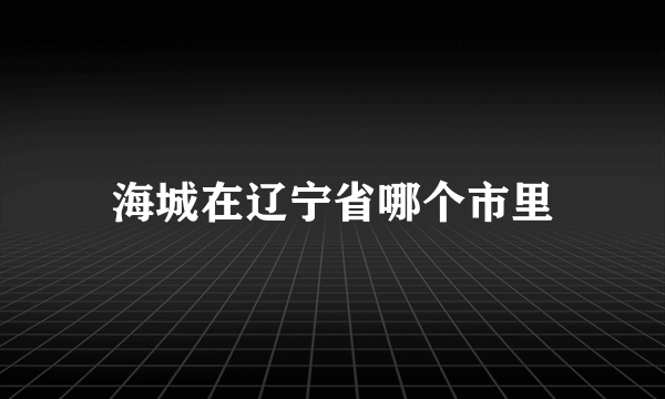 海城在辽宁省哪个市里