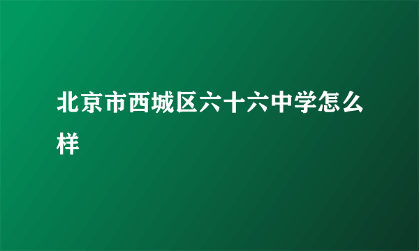 北京市西城区六十六中学怎么样