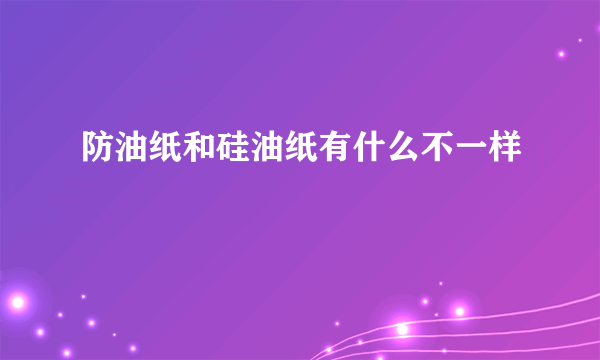 防油纸和硅油纸有什么不一样