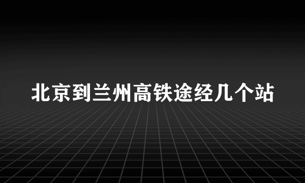 北京到兰州高铁途经几个站