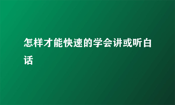 怎样才能快速的学会讲或听白话