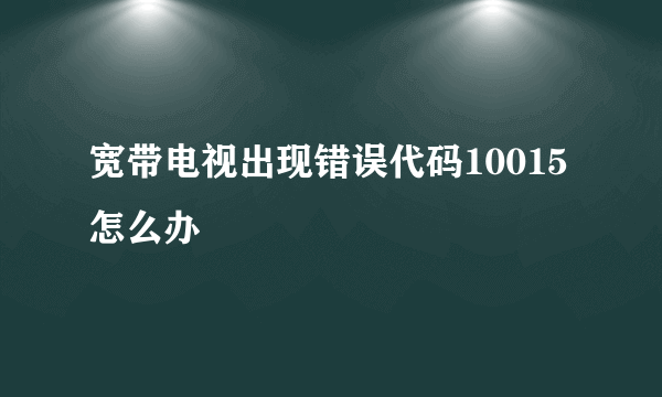 宽带电视出现错误代码10015怎么办