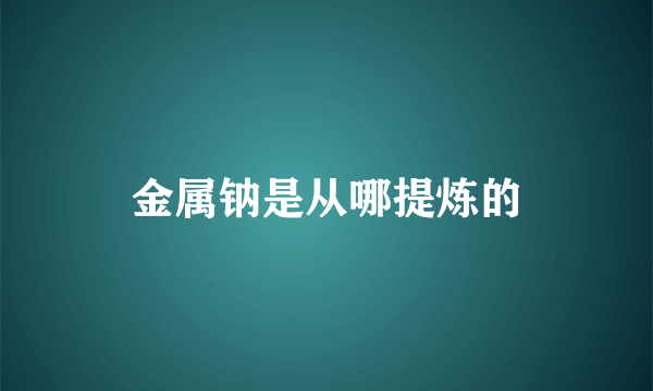 金属钠是从哪提炼的