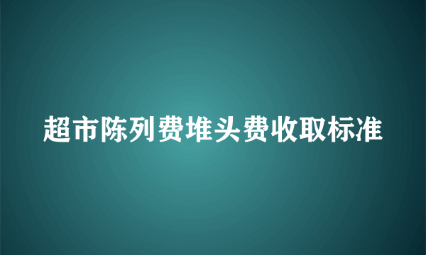 超市陈列费堆头费收取标准