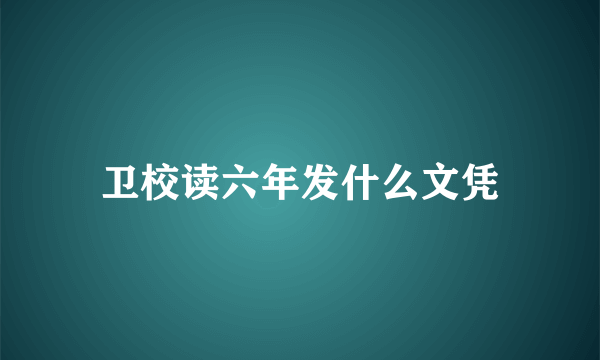 卫校读六年发什么文凭