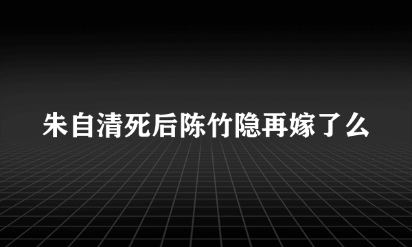 朱自清死后陈竹隐再嫁了么