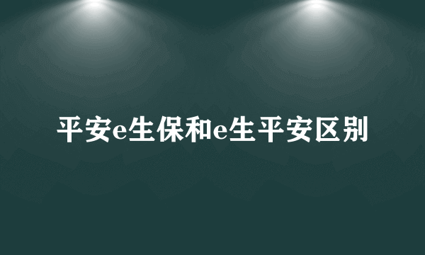 平安e生保和e生平安区别