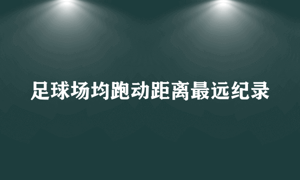 足球场均跑动距离最远纪录