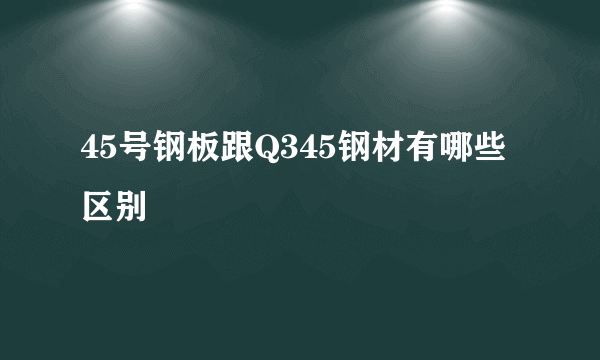 45号钢板跟Q345钢材有哪些区别