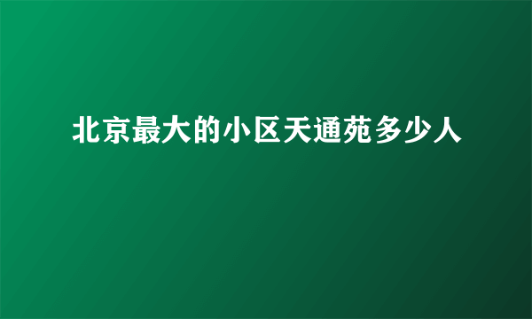 北京最大的小区天通苑多少人