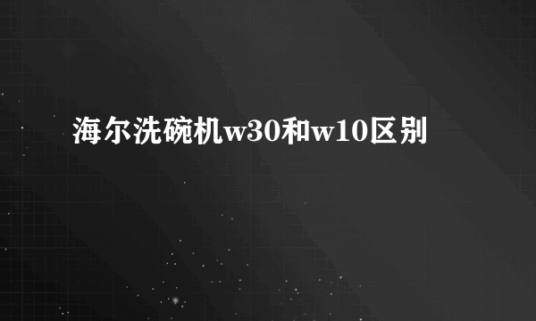 海尔洗碗机w30和w10区别