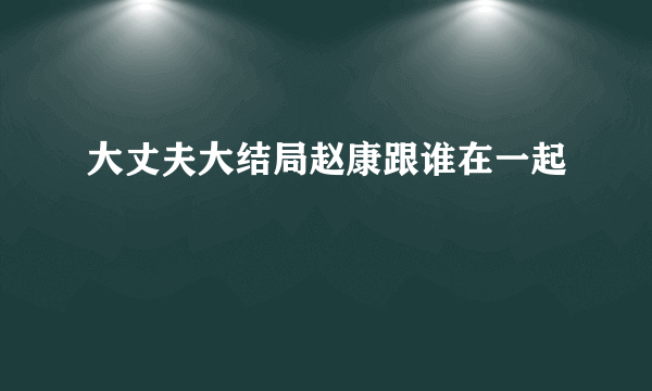 大丈夫大结局赵康跟谁在一起