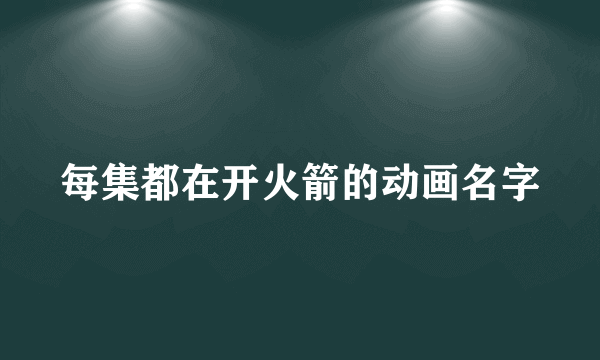 每集都在开火箭的动画名字