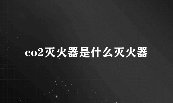 co2灭火器是什么灭火器