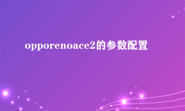 opporenoace2的参数配置