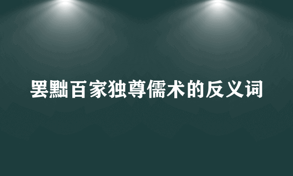 罢黜百家独尊儒术的反义词