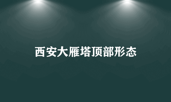 西安大雁塔顶部形态