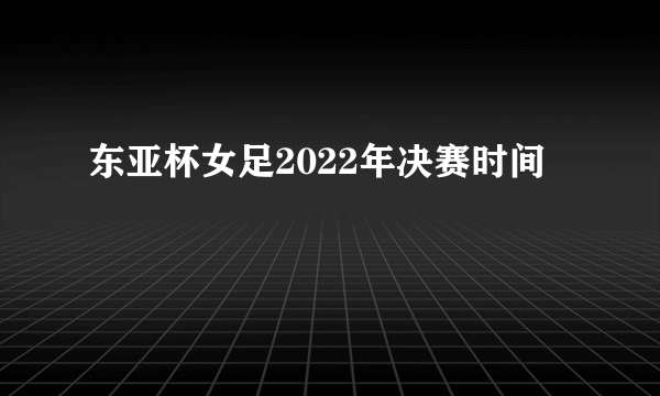 东亚杯女足2022年决赛时间