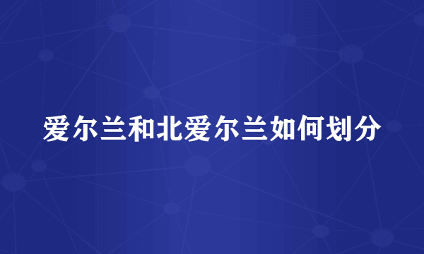 爱尔兰和北爱尔兰如何划分