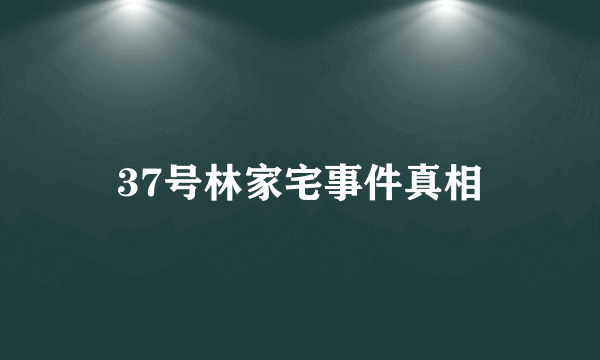 37号林家宅事件真相