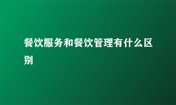 餐饮服务和餐饮管理有什么区别