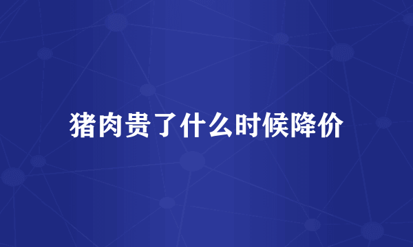 猪肉贵了什么时候降价