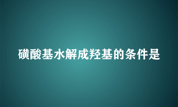 磺酸基水解成羟基的条件是