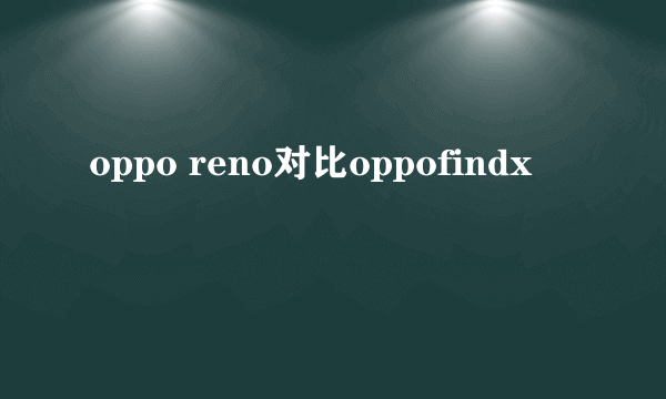 oppo reno对比oppofindx