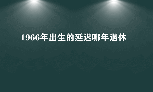 1966年出生的延迟哪年退休