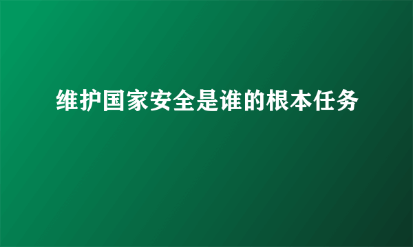 维护国家安全是谁的根本任务