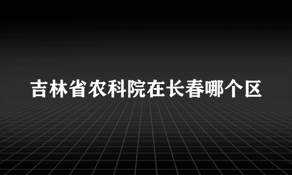 吉林省农科院在长春哪个区