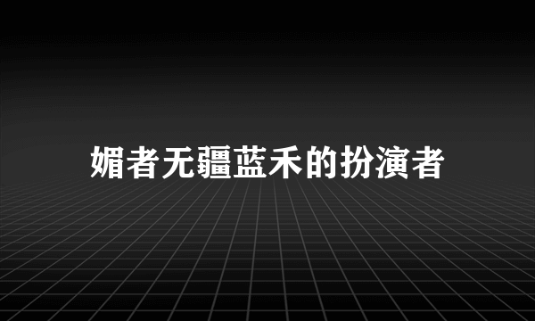 媚者无疆蓝禾的扮演者