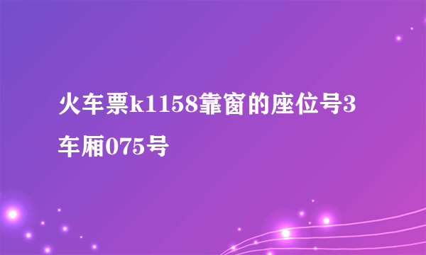 火车票k1158靠窗的座位号3车厢075号