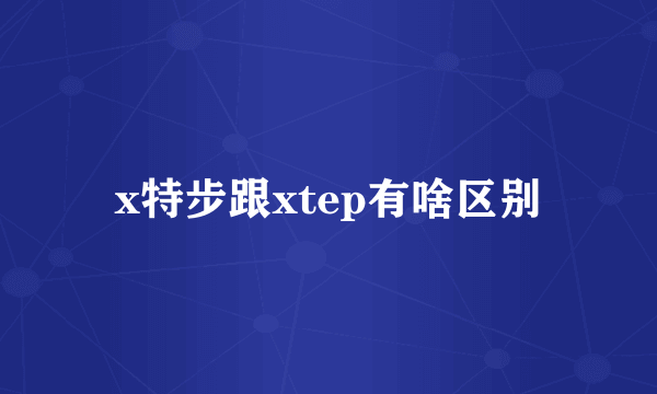 x特步跟xtep有啥区别