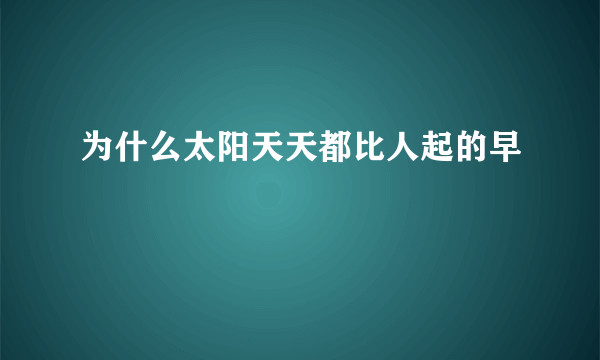 为什么太阳天天都比人起的早