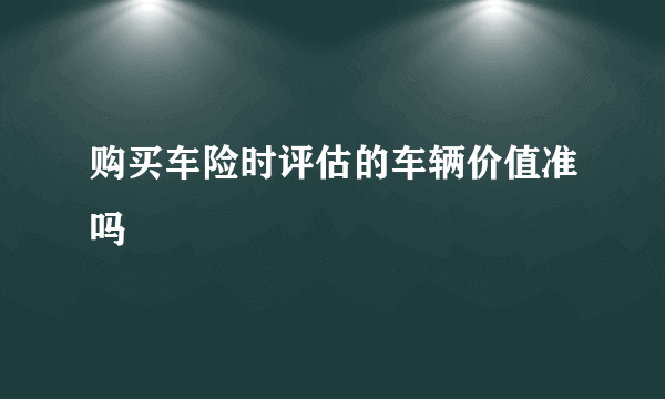 购买车险时评估的车辆价值准吗