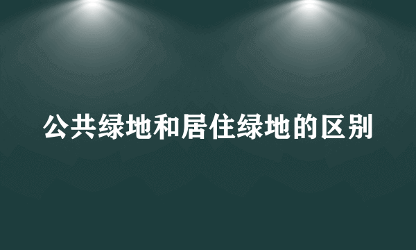 公共绿地和居住绿地的区别