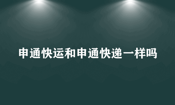 申通快运和申通快递一样吗