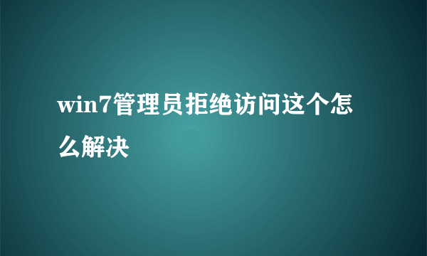 win7管理员拒绝访问这个怎么解决